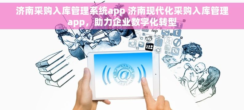 济南采购入库管理系统app 济南现代化采购入库管理app，助力企业数字化转型