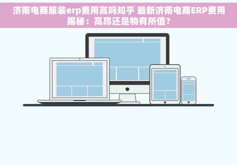 济南电商服装erp费用高吗知乎 最新济南电商ERP费用揭秘：高昂还是物有所值？