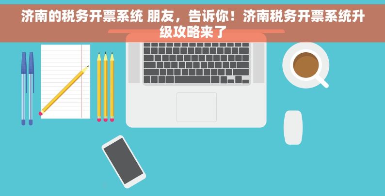 济南的税务开票系统 朋友，告诉你！济南税务开票系统升级攻略来了