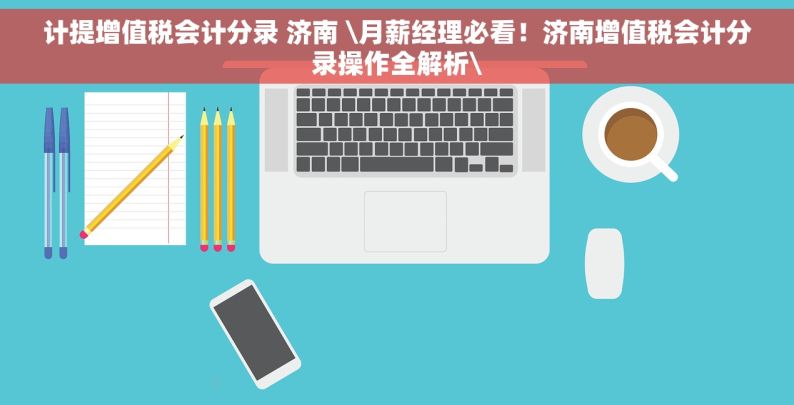 计提增值税会计分录 济南 \月薪经理必看！济南增值税会计分录操作全解析\