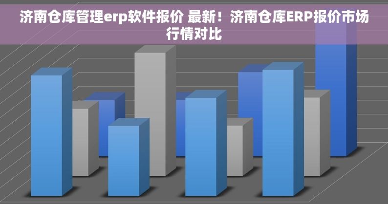 济南仓库管理erp软件报价 最新！济南仓库ERP报价市场行情对比