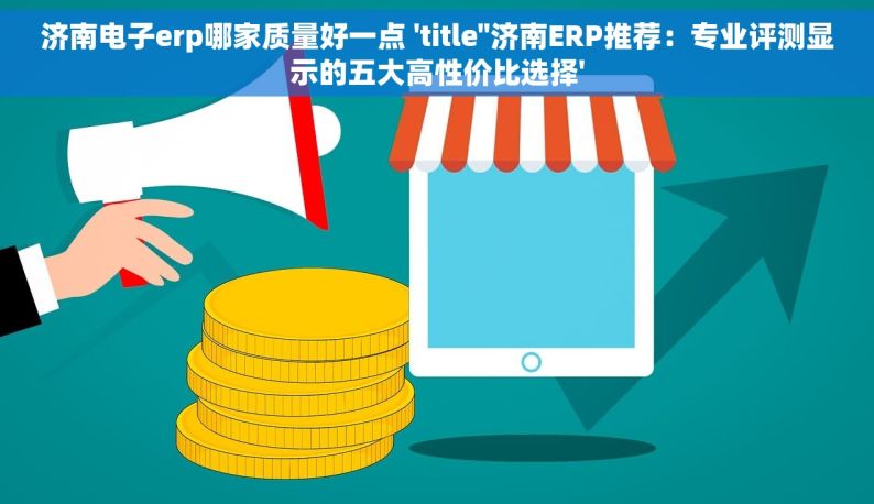 济南电子erp哪家质量好一点 'title''济南ERP推荐：专业评测显示的五大高性价比选择'