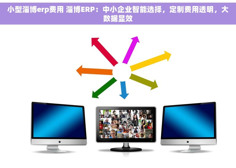 小型淄博erp费用 淄博ERP：中小企业智能选择，定制费用透明，大数据显效