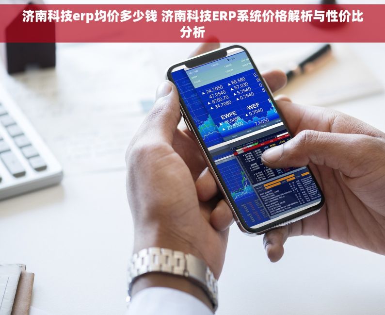 济南科技erp均价多少钱 济南科技ERP系统价格解析与性价比分析