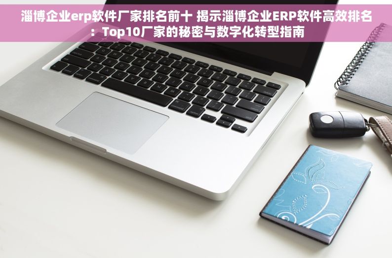 淄博企业erp软件厂家排名前十 揭示淄博企业ERP软件高效排名：Top10厂家的秘密与数字化转型指南