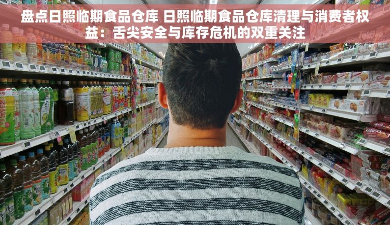 盘点日照临期食品仓库 日照临期食品仓库清理与消费者权益：舌尖安全与库存危机的双重关注