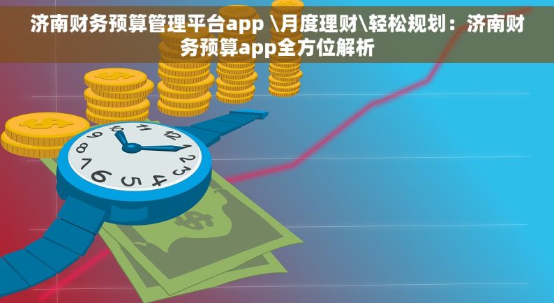 济南财务预算管理平台app \月度理财\轻松规划：济南财务预算app全方位解析