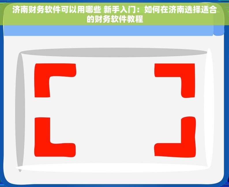 济南财务软件可以用哪些 新手入门：如何在济南选择适合的财务软件教程