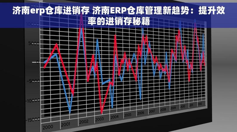 济南erp仓库进销存 济南ERP仓库管理新趋势：提升效率的进销存秘籍