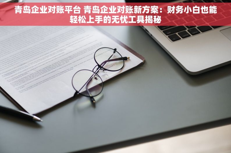 青岛企业对账平台 青岛企业对账新方案：财务小白也能轻松上手的无忧工具揭秘