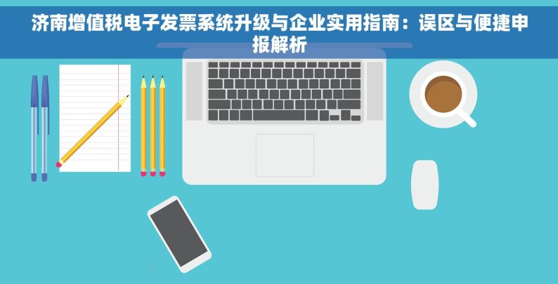 济南增值税电子发票系统升级与企业实用指南：误区与便捷申报解析