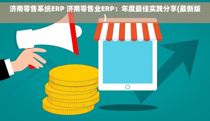 济南零售系统ERP 济南零售业ERP：年度最佳实践分享(最新版)