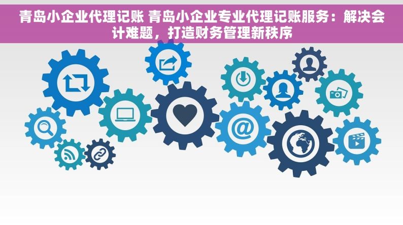 青岛小企业代理记账 青岛小企业专业代理记账服务：解决会计难题，打造财务管理新秩序