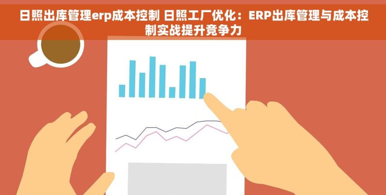 日照出库管理erp成本控制 日照工厂优化：ERP出库管理与成本控制实战提升竞争力