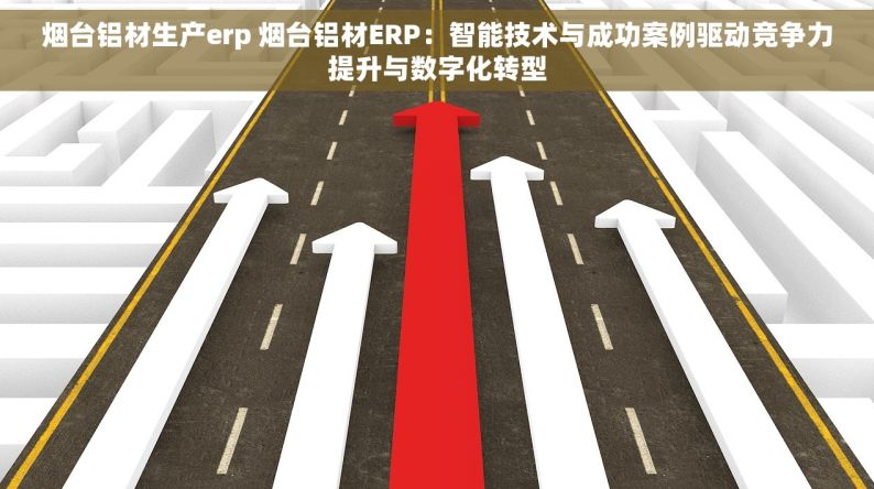 烟台铝材生产erp 烟台铝材ERP：智能技术与成功案例驱动竞争力提升与数字化转型