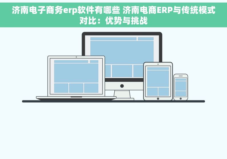 济南电子商务erp软件有哪些 济南电商ERP与传统模式对比：优势与挑战