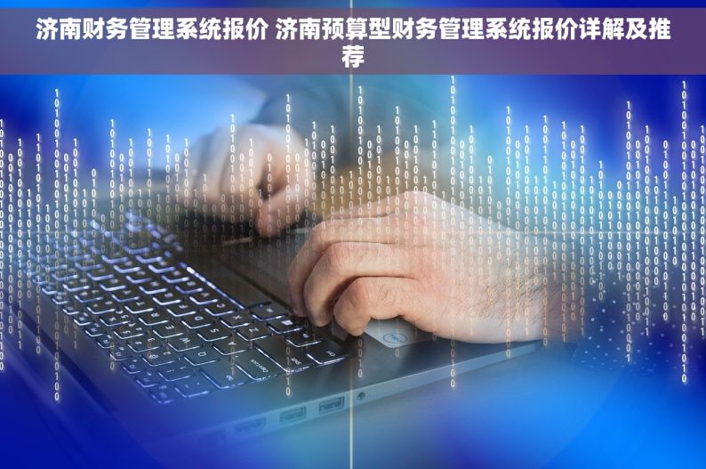 济南财务管理系统报价 济南预算型财务管理系统报价详解及推荐