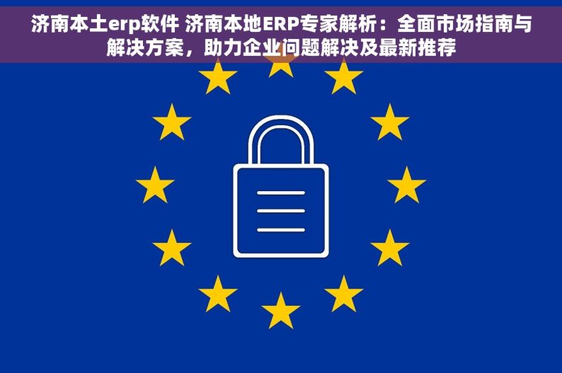 济南本土erp软件 济南本地ERP专家解析：全面市场指南与解决方案，助力企业问题解决及最新推荐