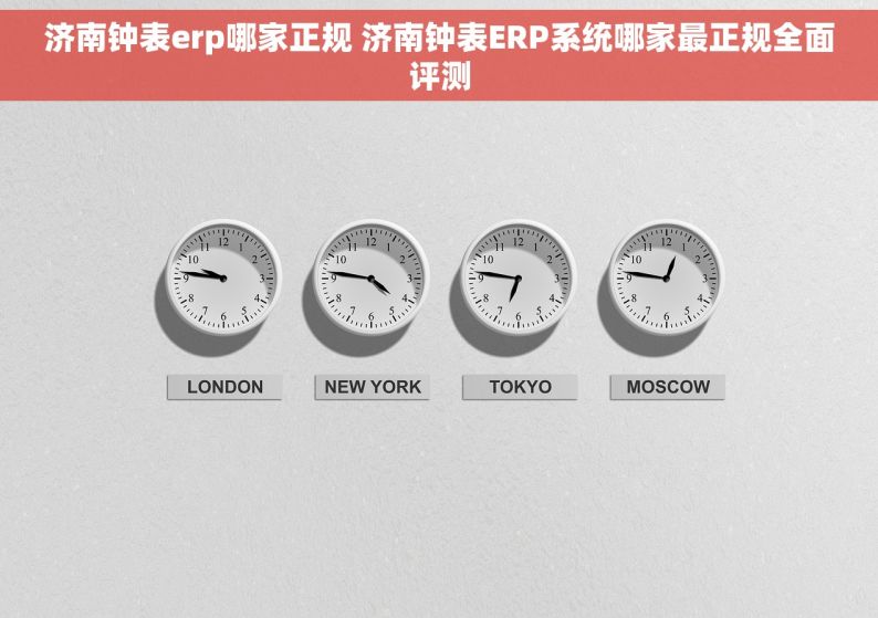 济南钟表erp哪家正规 济南钟表ERP系统哪家最正规全面评测