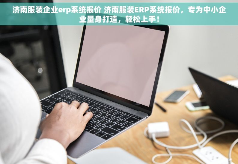 济南服装企业erp系统报价 济南服装ERP系统报价，专为中小企业量身打造，轻松上手！