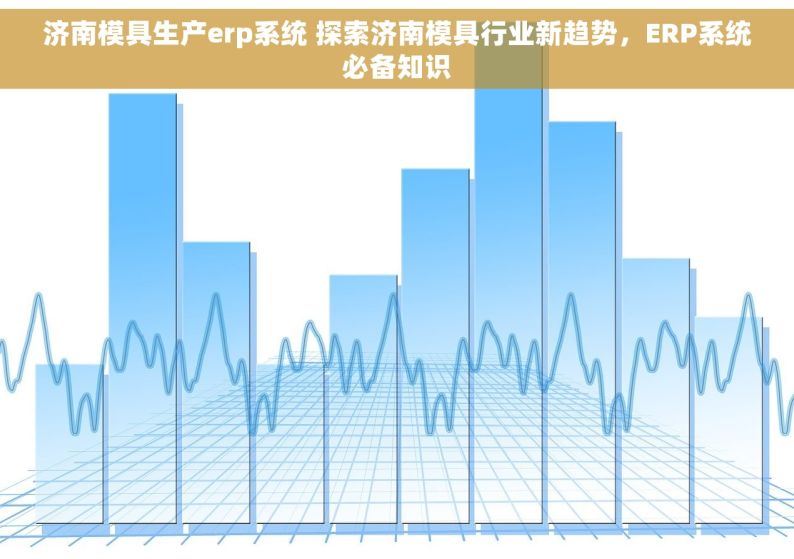 济南模具生产erp系统 探索济南模具行业新趋势，ERP系统必备知识