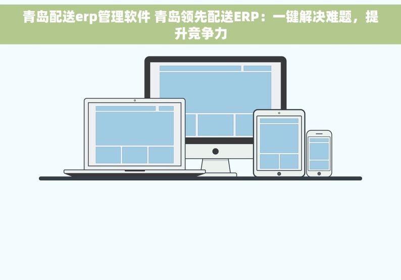 青岛配送erp管理软件 青岛领先配送ERP：一键解决难题，提升竞争力