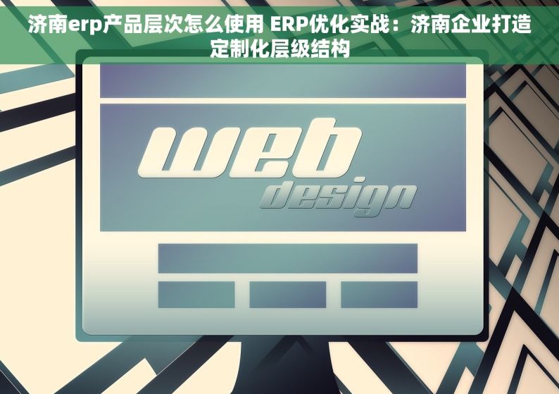 济南erp产品层次怎么使用 ERP优化实战：济南企业打造定制化层级结构