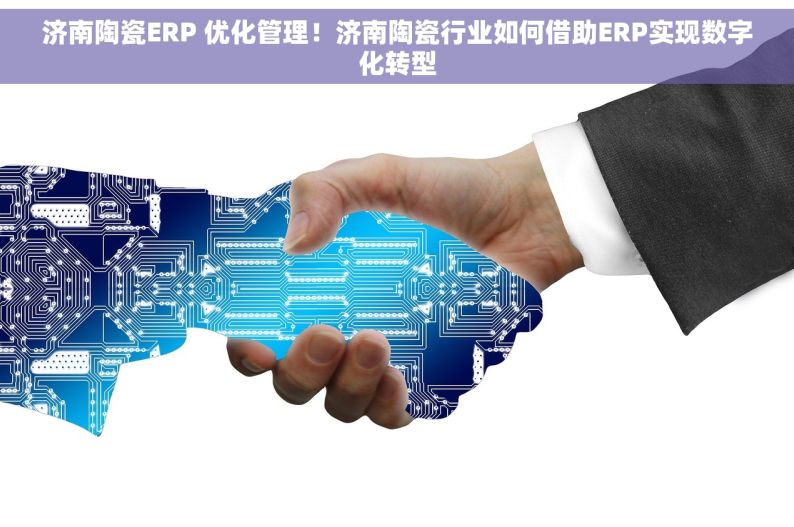 济南陶瓷ERP 优化管理！济南陶瓷行业如何借助ERP实现数字化转型