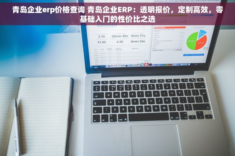 青岛企业erp价格查询 青岛企业ERP：透明报价，定制高效，零基础入门的性价比之选