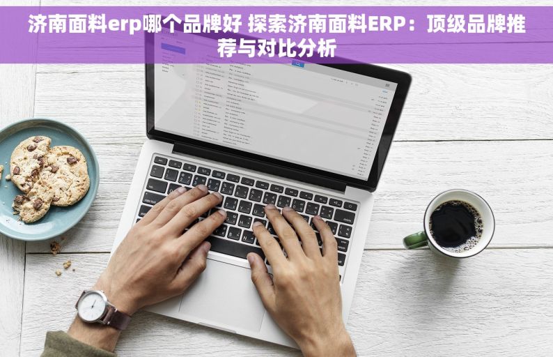 济南面料erp哪个品牌好 探索济南面料ERP：顶级品牌推荐与对比分析