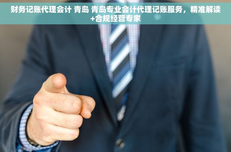 财务记账代理会计 青岛 青岛专业会计代理记账服务，精准解读+合规经营专家