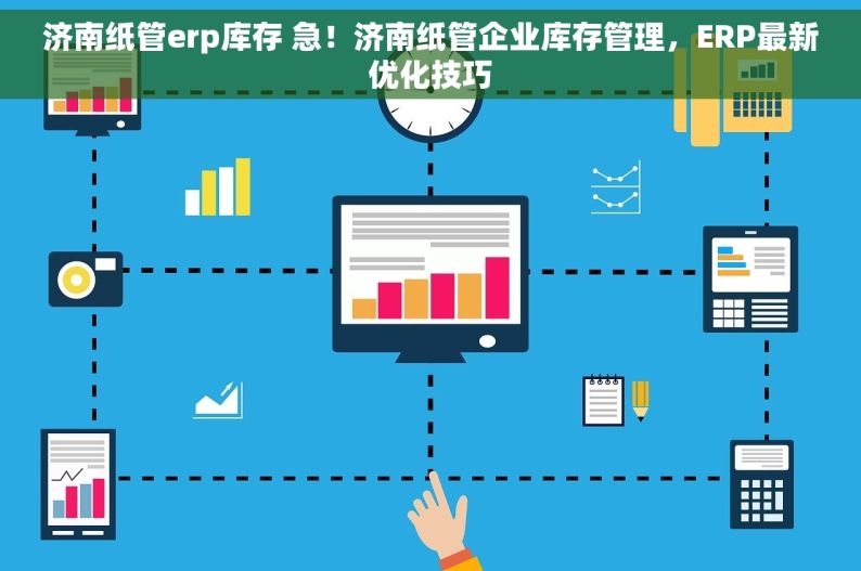 济南纸管erp库存 急！济南纸管企业库存管理，ERP最新优化技巧