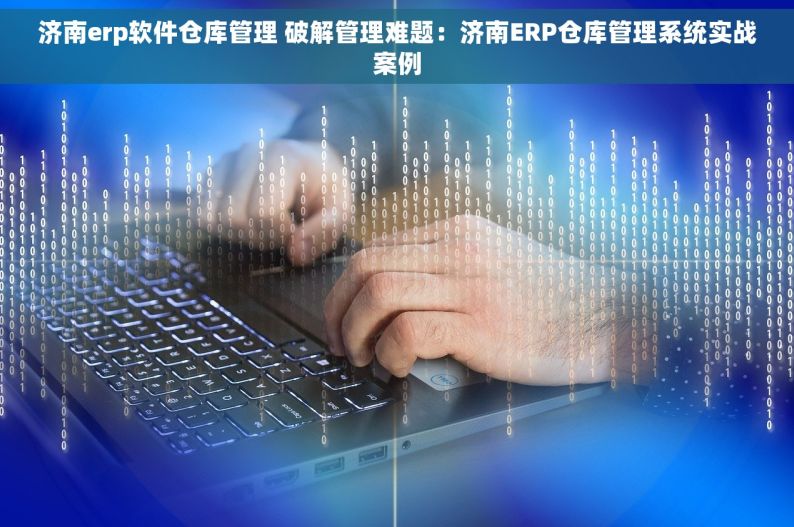 济南erp软件仓库管理 破解管理难题：济南ERP仓库管理系统实战案例