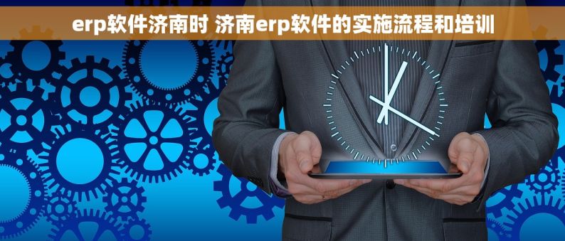 erp软件济南时 济南erp软件的实施流程和培训