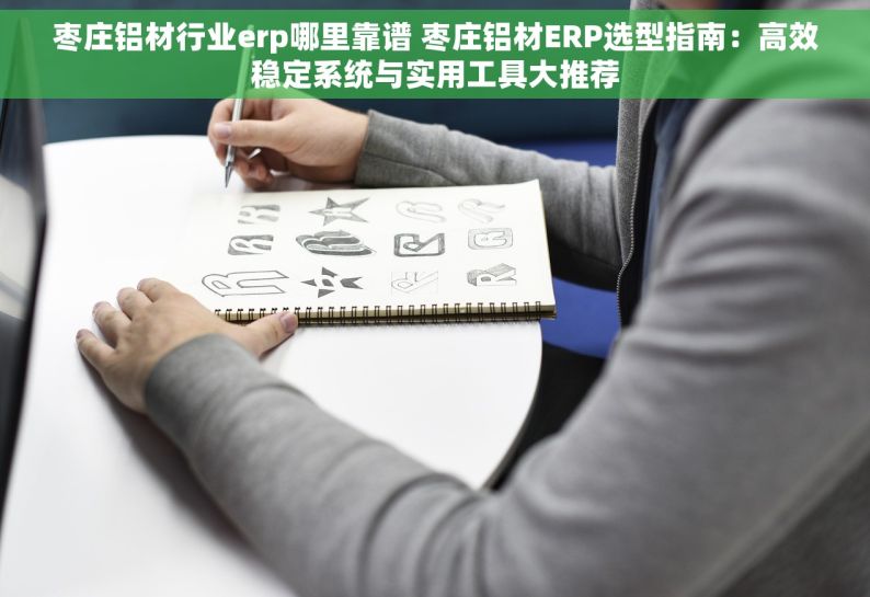 枣庄铝材行业erp哪里靠谱 枣庄铝材ERP选型指南：高效稳定系统与实用工具大推荐