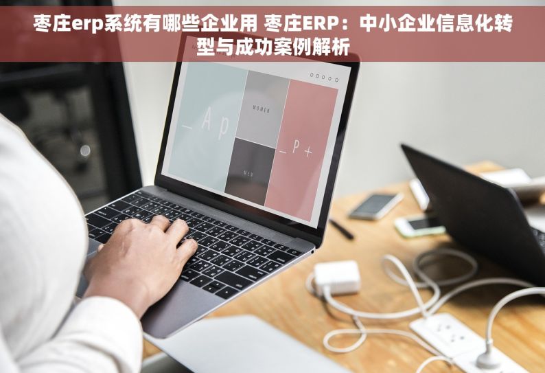 枣庄erp系统有哪些企业用 枣庄ERP：中小企业信息化转型与成功案例解析