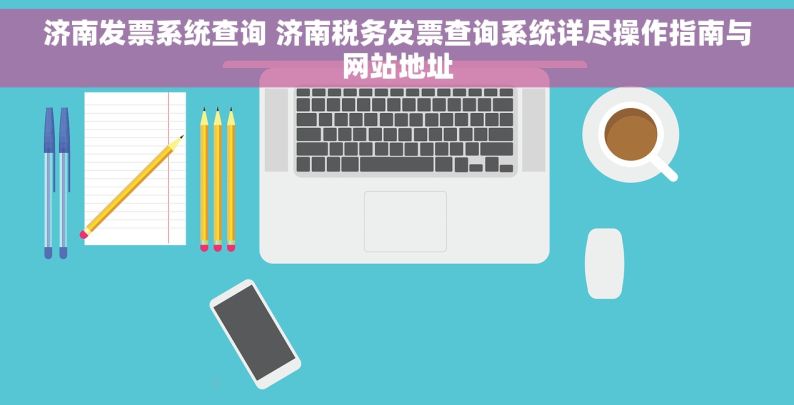 济南发票系统查询 济南税务发票查询系统详尽操作指南与网站地址