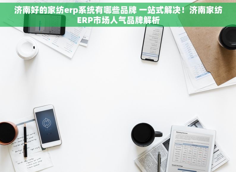 济南好的家纺erp系统有哪些品牌 一站式解决！济南家纺ERP市场人气品牌解析