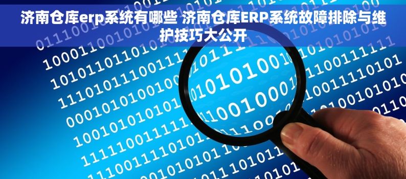 济南仓库erp系统有哪些 济南仓库ERP系统故障排除与维护技巧大公开