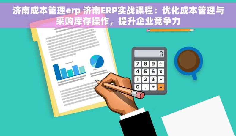 济南成本管理erp 济南ERP实战课程：优化成本管理与采购库存操作，提升企业竞争力