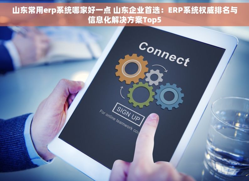 山东常用erp系统哪家好一点 山东企业首选：ERP系统权威排名与信息化解决方案Top5