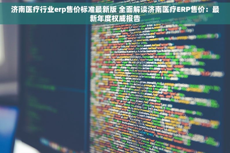 济南医疗行业erp售价标准最新版 全面解读济南医疗ERP售价：最新年度权威报告