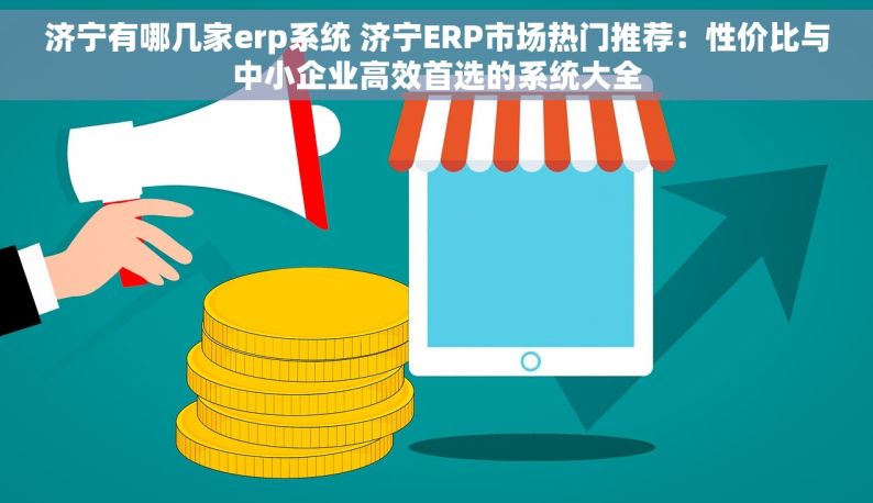 济宁有哪几家erp系统 济宁ERP市场热门推荐：性价比与中小企业高效首选的系统大全