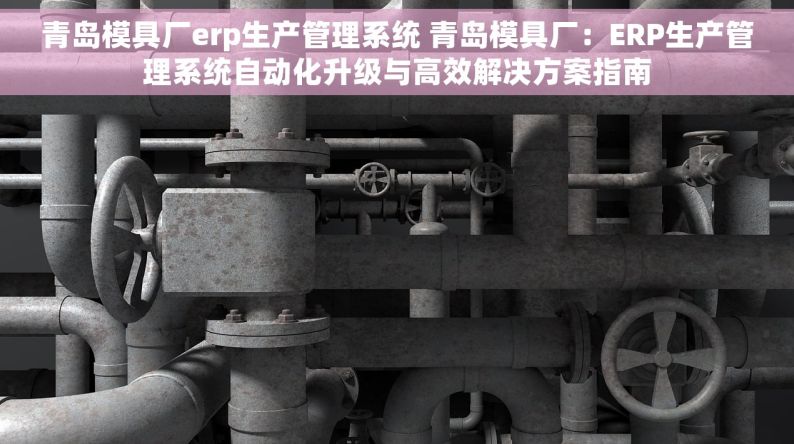 青岛模具厂erp生产管理系统 青岛模具厂：ERP生产管理系统自动化升级与高效解决方案指南