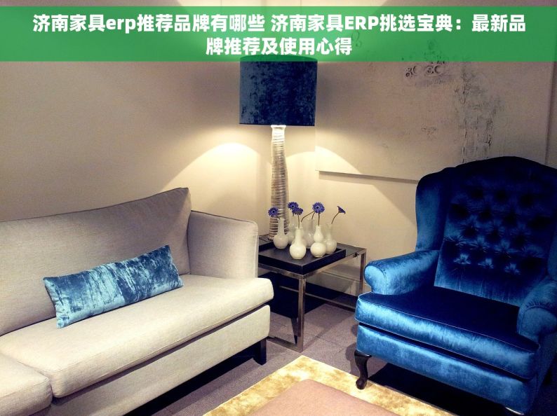 济南家具erp推荐品牌有哪些 济南家具ERP挑选宝典：最新品牌推荐及使用心得