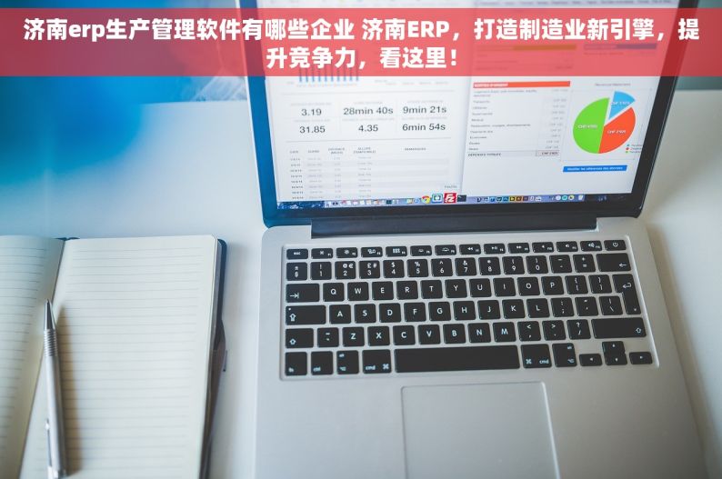 济南erp生产管理软件有哪些企业 济南ERP，打造制造业新引擎，提升竞争力，看这里！