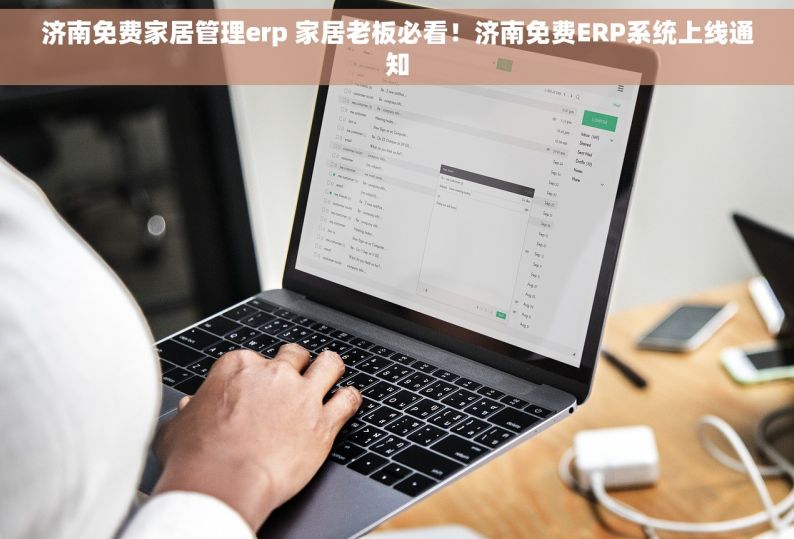 济南免费家居管理erp 家居老板必看！济南免费ERP系统上线通知