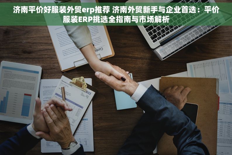 济南平价好服装外贸erp推荐 济南外贸新手与企业首选：平价服装ERP挑选全指南与市场解析