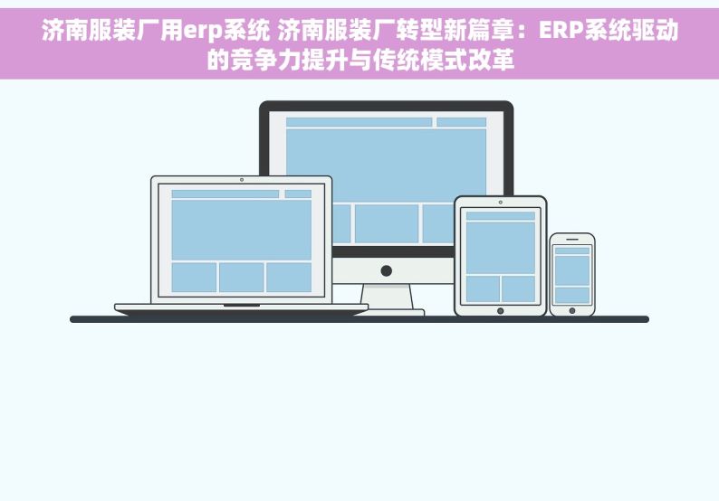 济南服装厂用erp系统 济南服装厂转型新篇章：ERP系统驱动的竞争力提升与传统模式改革