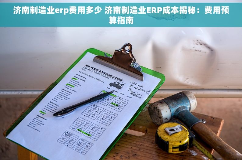 济南制造业erp费用多少 济南制造业ERP成本揭秘：费用预算指南